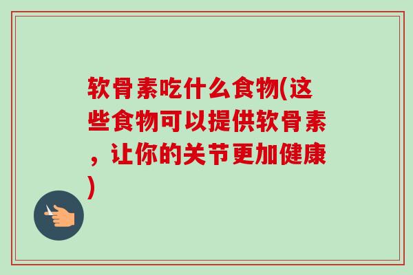 软骨素吃什么食物(这些食物可以提供软骨素，让你的关节更加健康)