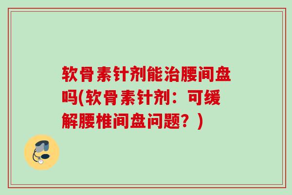 软骨素针剂能治腰间盘吗(软骨素针剂：可缓解腰椎间盘问题？)