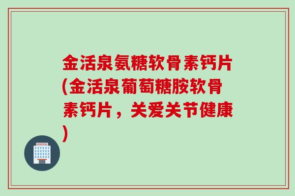 金活泉氨糖软骨素钙片(金活泉葡萄糖胺软骨素钙片，关爱关节健康)
