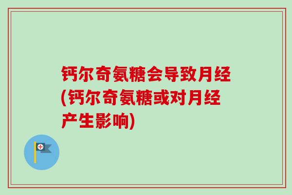 钙尔奇氨糖会导致月经(钙尔奇氨糖或对月经产生影响)