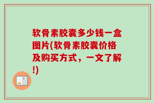 软骨素胶囊多少钱一盒图片(软骨素胶囊价格及购买方式，一文了解!)
