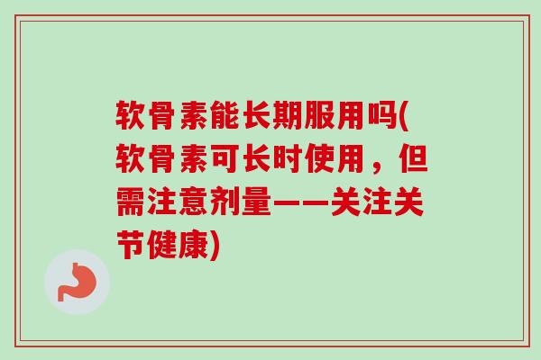 软骨素能长期服用吗(软骨素可长时使用，但需注意剂量——关注关节健康)