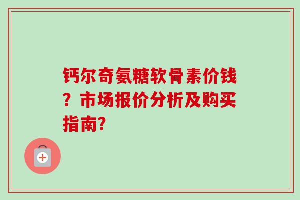 钙尔奇氨糖软骨素价钱?市场报价分析及购买指南? 钙尔奇氨糖软骨素价钱?市场报价分析及购买指南?