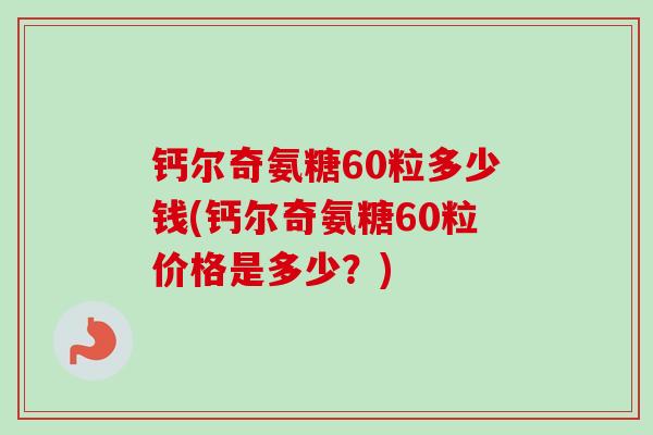 钙尔奇氨糖60粒多少钱(钙尔奇氨糖60粒价格是多少？)