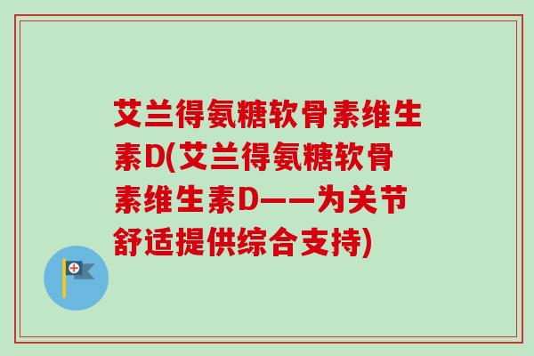 艾兰得氨糖软骨素维生素D(艾兰得氨糖软骨素维生素D——为关节舒适提供综合支持)