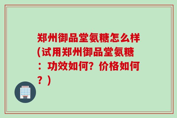 郑州御品堂氨糖怎么样(试用郑州御品堂氨糖：功效如何？价格如何？)