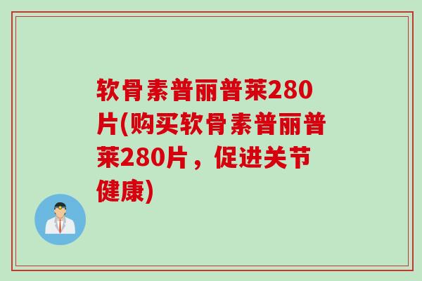 软骨素普丽普莱280片(购买软骨素普丽普莱280片，促进关节健康)