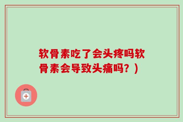 软骨素吃了会头疼吗软骨素会导致头痛吗？)