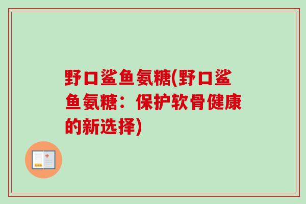 野口鲨鱼氨糖(野口鲨鱼氨糖：保护软骨健康的新选择)