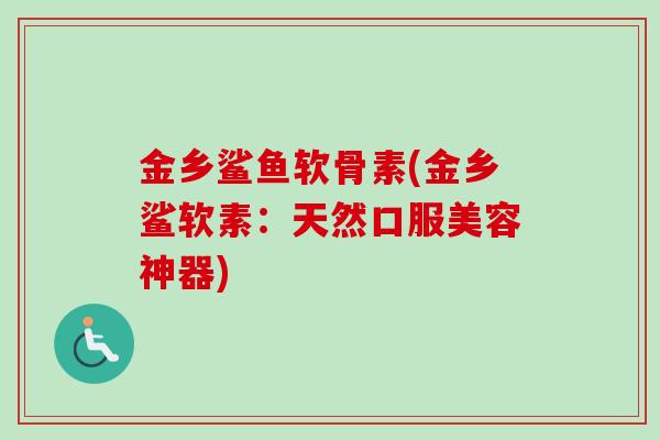 金乡鲨鱼软骨素(金乡鲨软素：天然口服美容神器)
