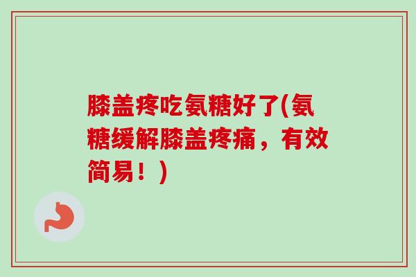 膝盖疼吃氨糖好了(氨糖缓解膝盖疼痛，有效简易！)