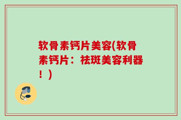 软骨素钙片美容(软骨素钙片：祛斑美容利器！)