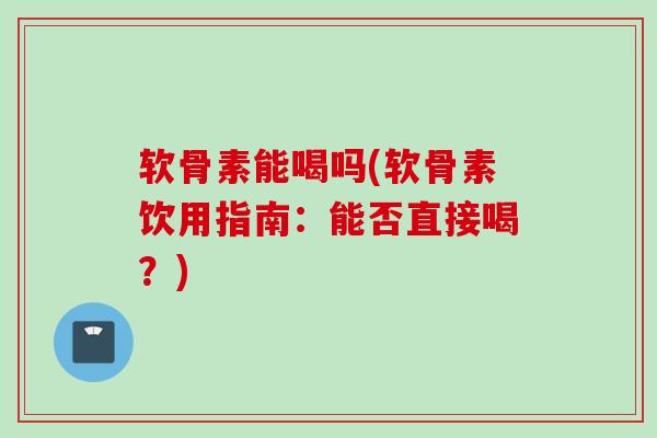 软骨素能喝吗(软骨素饮用指南：能否直接喝？)