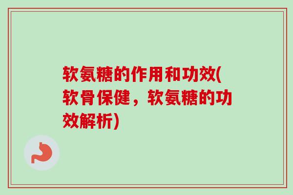 软氨糖的作用和功效(软骨保健，软氨糖的功效解析)