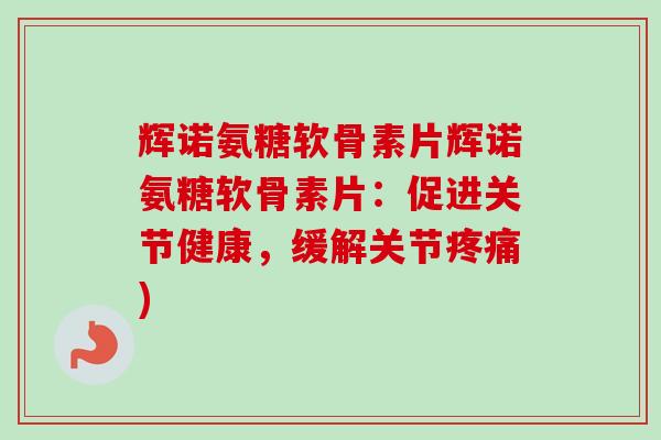 辉诺氨糖软骨素片辉诺氨糖软骨素片：促进关节健康，缓解关节疼痛)