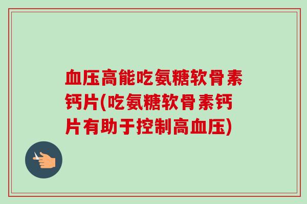 血压高能吃氨糖软骨素钙片(吃氨糖软骨素钙片有助于控制高血压)