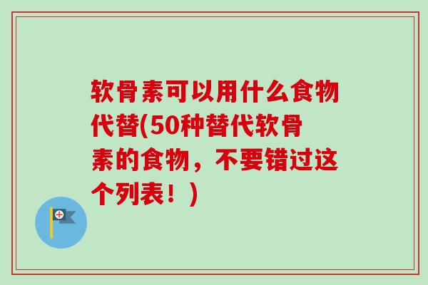 软骨素可以用什么食物代替(50种替代软骨素的食物，不要错过这个列表！)