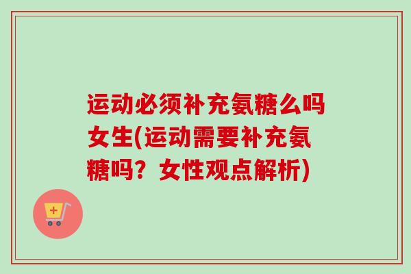 运动必须补充氨糖么吗女生(运动需要补充氨糖吗？女性观点解析)
