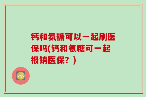 钙和氨糖可以一起刷医保吗(钙和氨糖可一起报销医保?) 钙和氨糖可以一起刷医保吗(钙和氨糖可一起报销医保?)