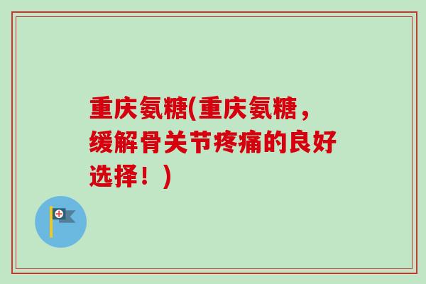 重庆氨糖(重庆氨糖,缓解骨关节的良好选择!) 重庆氨糖(重庆氨糖,缓解骨关节的良好选择!)
