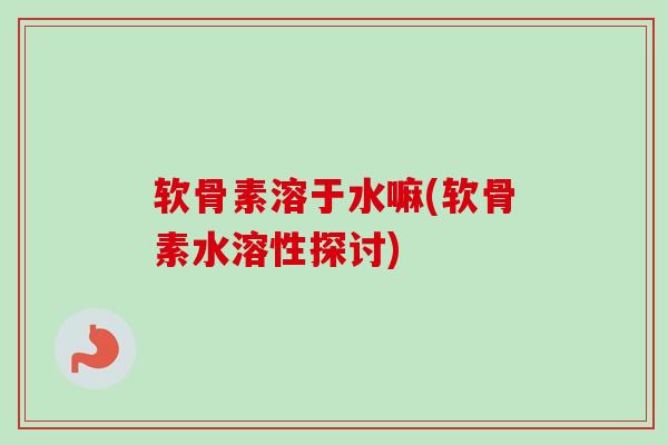 软骨素溶于水嘛(软骨素水溶性探讨)