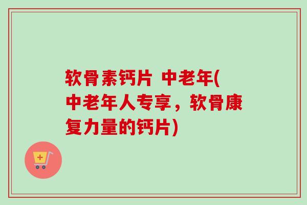 软骨素钙片 中老年(中老年人专享，软骨康复力量的钙片)