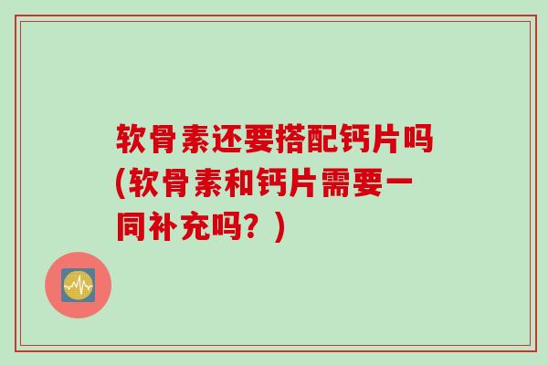 软骨素还要搭配钙片吗(软骨素和钙片需要一同补充吗？)