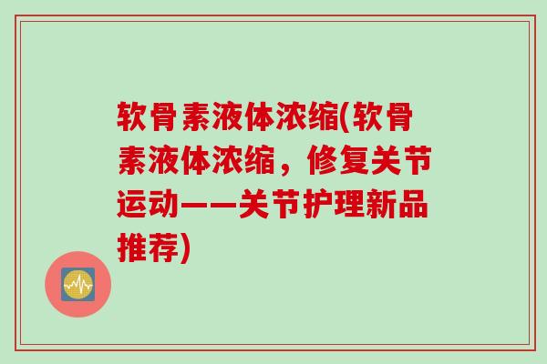 软骨素液体浓缩(软骨素液体浓缩，修复关节运动——关节护理新品推荐)