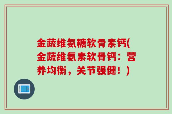 金蔬维氨糖软骨素钙(金蔬维氨素软骨钙：营养均衡，关节强健！)