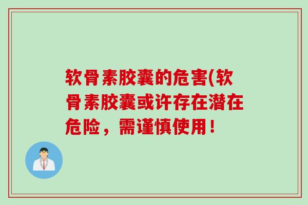 软骨素胶囊的危害(软骨素胶囊或许存在潜在危险，需谨慎使用！