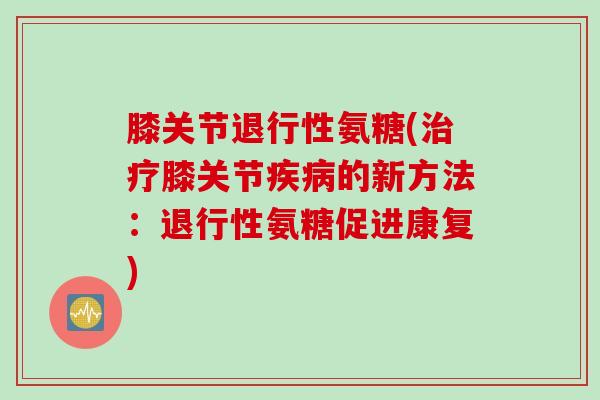 膝关节氨糖(膝关节的新方法:氨糖促进康复) 膝关节氨糖(膝关节的新方法:氨糖促进康复)