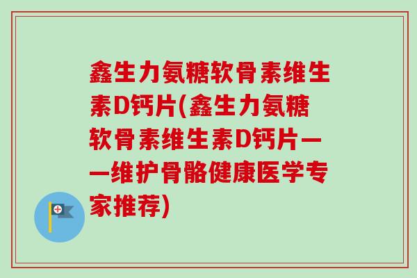 鑫生力氨糖软骨素维生素D钙片(鑫生力氨糖软骨素维生素D钙片——维护骨骼健康医学专家推荐)