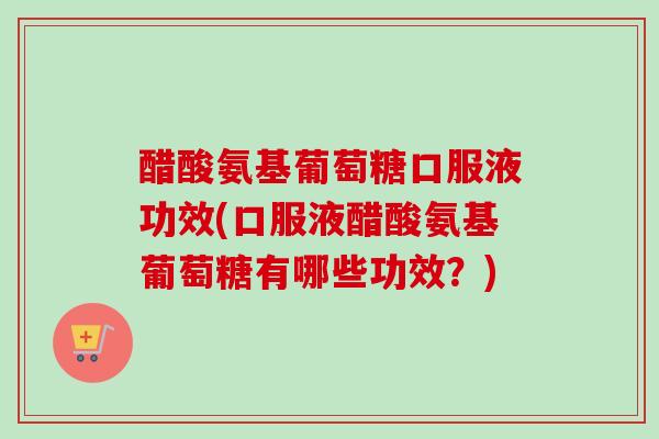 醋酸氨基葡萄糖口服液功效(口服液醋酸氨基葡萄糖有哪些功效？)