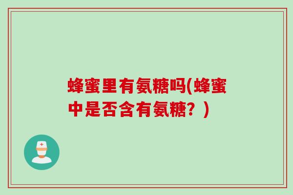 蜂蜜里有氨糖吗(蜂蜜中是否含有氨糖？)