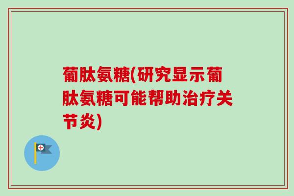 葡肽氨糖(研究显示葡肽氨糖可能帮助治疗关节炎)