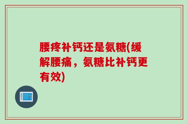 腰疼补钙还是氨糖(缓解腰痛，氨糖比补钙更有效)