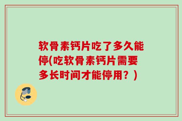 软骨素钙片吃了多久能停(吃软骨素钙片需要多长时间才能停用？)