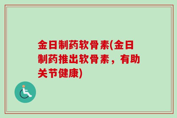 金日制药软骨素(金日制药推出软骨素，有助关节健康)