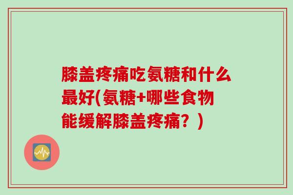 膝盖疼痛吃氨糖和什么最好(氨糖+哪些食物能缓解膝盖疼痛？)