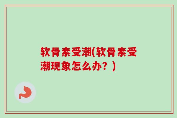 软骨素受潮(软骨素受潮现象怎么办？)