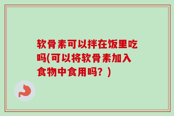 软骨素可以拌在饭里吃吗(可以将软骨素加入食物中食用吗？)