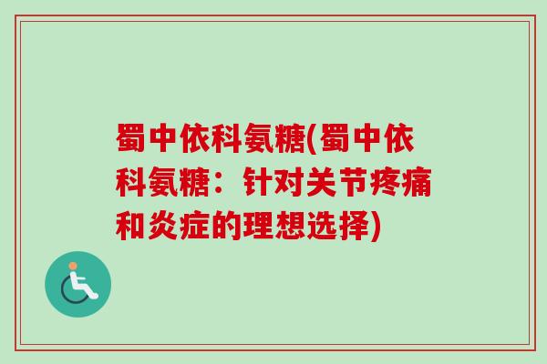 蜀中依科氨糖(蜀中依科氨糖：针对关节疼痛和炎症的理想选择)