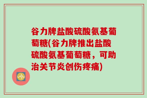 谷力牌盐酸硫酸氨基葡萄糖(谷力牌推出盐酸硫酸氨基葡萄糖，可助治关节炎创伤疼痛)
