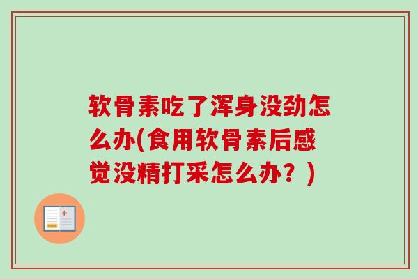 软骨素吃了浑身没劲怎么办(食用软骨素后感觉没精打采怎么办?) 软骨素吃了浑身没劲怎么办(食用软骨素后感觉没精打采怎么办?)