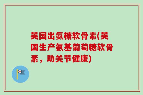英国出氨糖软骨素(英国生产氨基葡萄糖软骨素,助关节健康) 英国出氨糖软骨素(英国生产氨基葡萄糖软骨素,助关节健康)