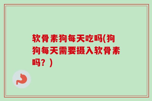软骨素狗每天吃吗(狗狗每天需要摄入软骨素吗？)
