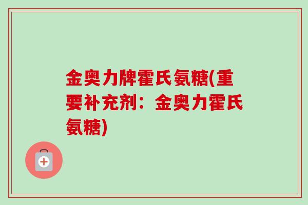 金奥力牌霍氏氨糖(重要补充剂：金奥力霍氏氨糖)