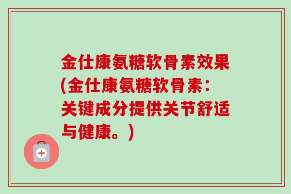 金仕康氨糖软骨素效果(金仕康氨糖软骨素：关键成分提供关节舒适与健康。)