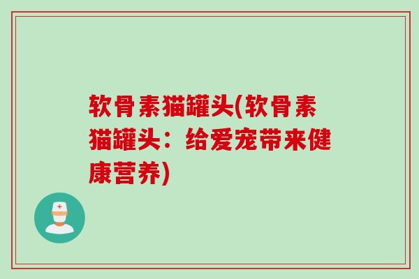 软骨素猫罐头(软骨素猫罐头：给爱宠带来健康营养)