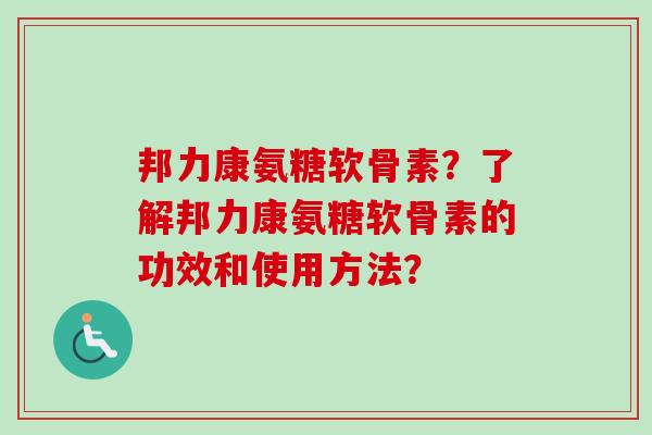 邦力康氨糖软骨素？了解邦力康氨糖软骨素的功效和使用方法？